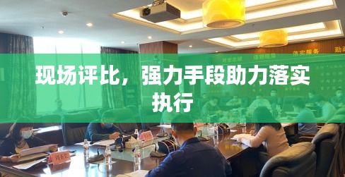 现场评比，强力手段助力落实执行