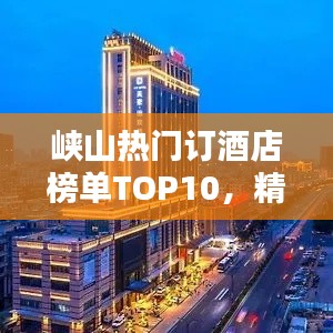 峡山热门订酒店榜单TOP10，精选婚订酒店一网打尽