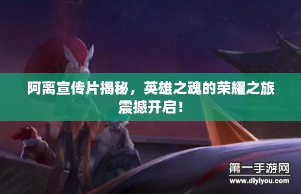 阿离宣传片揭秘，英雄之魂的荣耀之旅震撼开启！