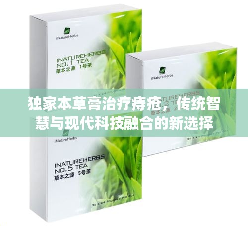 独家本草膏治疗痔疮，传统智慧与现代科技融合的新选择