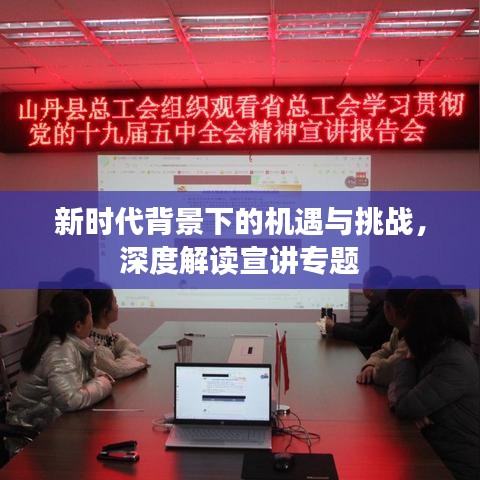 新时代背景下的机遇与挑战，深度解读宣讲专题