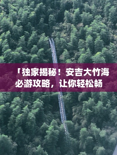 「独家揭秘！安吉大竹海必游攻略，让你轻松畅游自然秘境！」