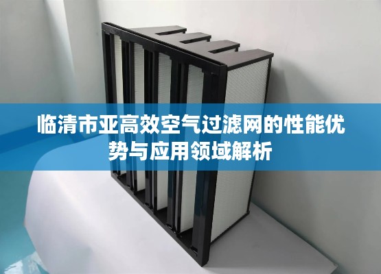 临清市亚高效空气过滤网的性能优势与应用领域解析