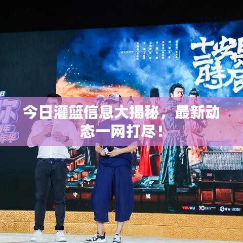 今日灌篮信息大揭秘，最新动态一网打尽！