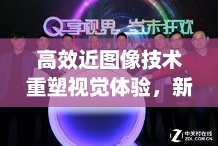 高效近图像技术重塑视觉体验，新时代的视界革命