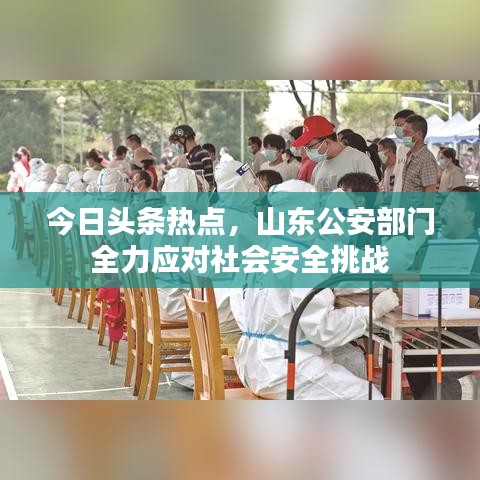 今日头条热点，山东公安部门全力应对社会安全挑战