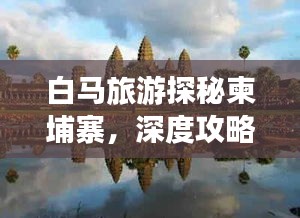 白马旅游探秘柬埔寨，深度攻略助你畅游异域风情