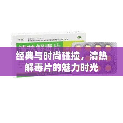 经典与时尚碰撞，清热解毒片的魅力时光