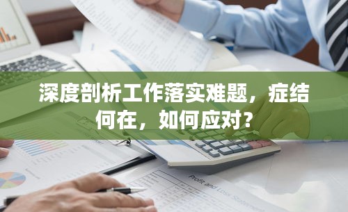 深度剖析工作落实难题，症结何在，如何应对？