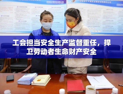 工会担当安全生产监督重任，捍卫劳动者生命财产安全