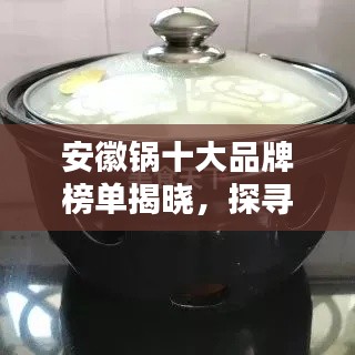 安徽锅十大品牌榜单揭晓，探寻传统工艺卓越之作的精湛魅力