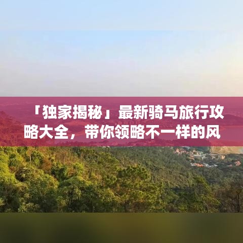 「独家揭秘」最新骑马旅行攻略大全，带你领略不一样的风景画卷！