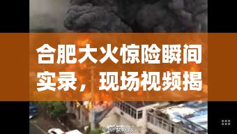 合肥大火惊险瞬间实录，现场视频揭示事件全貌