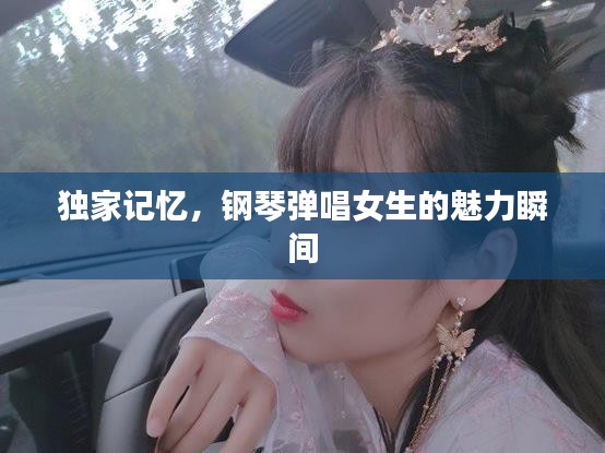 独家记忆，钢琴弹唱女生的魅力瞬间
