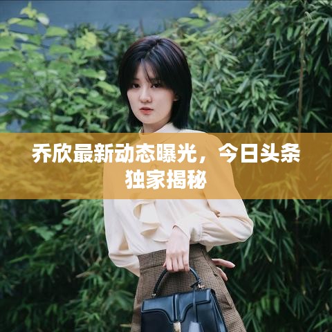 乔欣最新动态曝光，今日头条独家揭秘