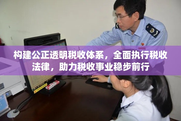 构建公正透明税收体系，全面执行税收法律，助力税收事业稳步前行