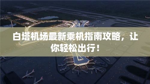 白塔机场最新乘机指南攻略，让你轻松出行！