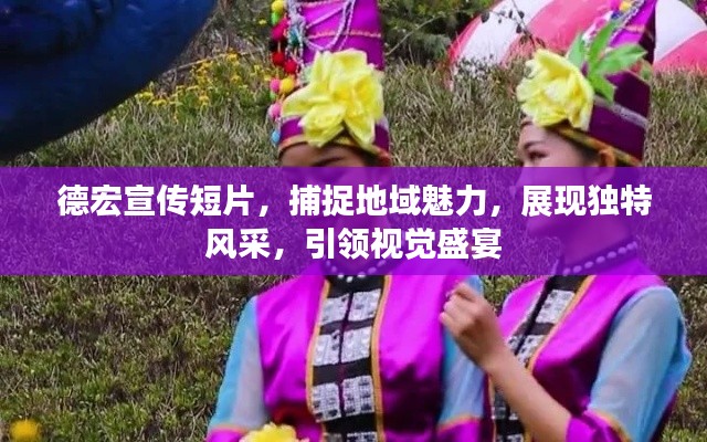 德宏宣传短片，捕捉地域魅力，展现独特风采，引领视觉盛宴