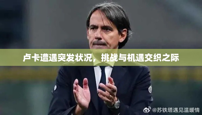 卢卡遭遇突发状况，挑战与机遇交织之际