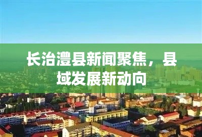 长治澧县新闻聚焦，县域发展新动向
