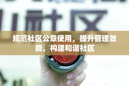 规范社区公章使用，提升管理效能，构建和谐社区