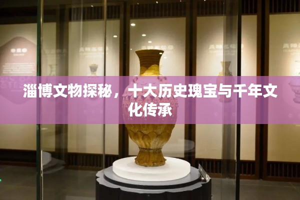 淄博文物探秘，十大历史瑰宝与千年文化传承