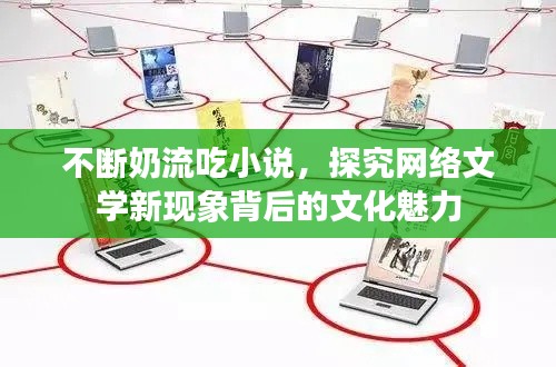 不断奶流吃小说，探究网络文学新现象背后的文化魅力