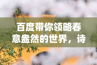 百度带你领略春意盎然的世界，诗意无限，尽在其中！