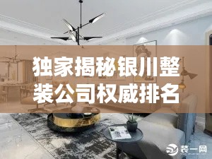 独家揭秘银川整装公司权威排名榜！