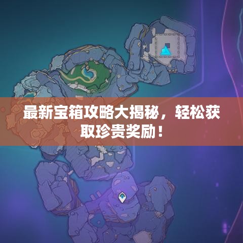 最新宝箱攻略大揭秘，轻松获取珍贵奖励！