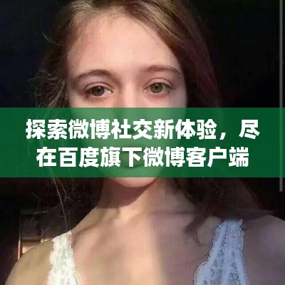 探索微博社交新体验，尽在百度旗下微博客户端