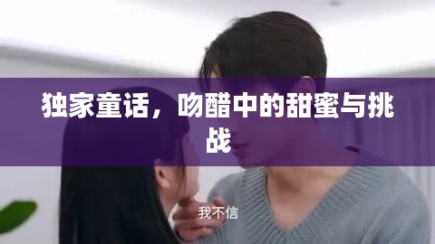 独家童话，吻醋中的甜蜜与挑战