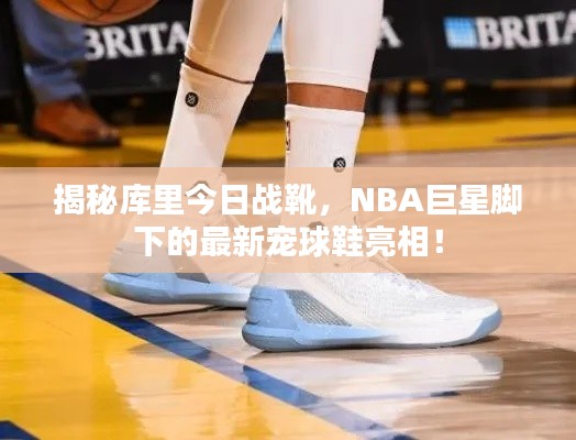 揭秘库里今日战靴，NBA巨星脚下的最新宠球鞋亮相！