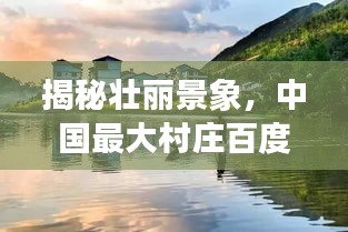 揭秘壮丽景象，中国最大村庄百度全景探秘！