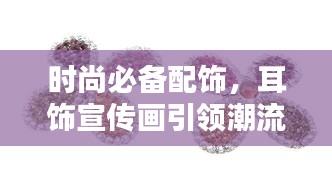 时尚必备配饰，耳饰宣传画引领潮流新风尚！