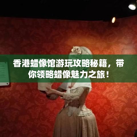 香港蜡像馆游玩攻略秘籍，带你领略蜡像魅力之旅！