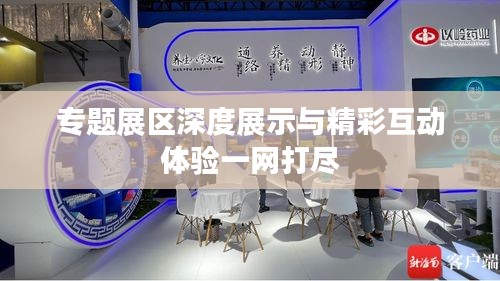 专题展区深度展示与精彩互动体验一网打尽